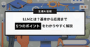 LLMとは？基本から応用まで5つのポイントをわかりやすく解説します